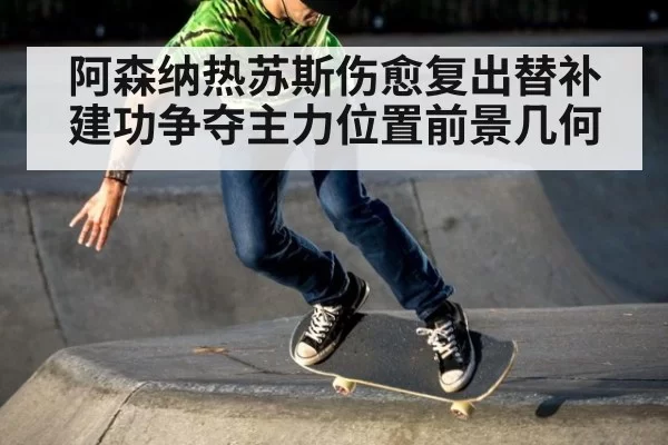 阿森纳热苏斯伤愈复出替补建功争夺主力位置前景几何