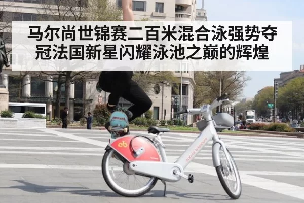 马尔尚世锦赛二百米混合泳强势夺冠法国新星闪耀泳池之巅的辉煌