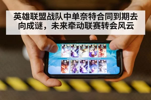 英雄联盟战队中单奈特合同到期去向成谜，未来牵动联赛转会风云