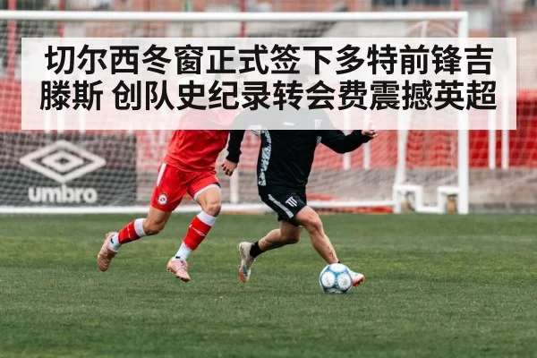 切尔西冬窗正式签下多特前锋吉滕斯 创队史纪录转会费震撼英超