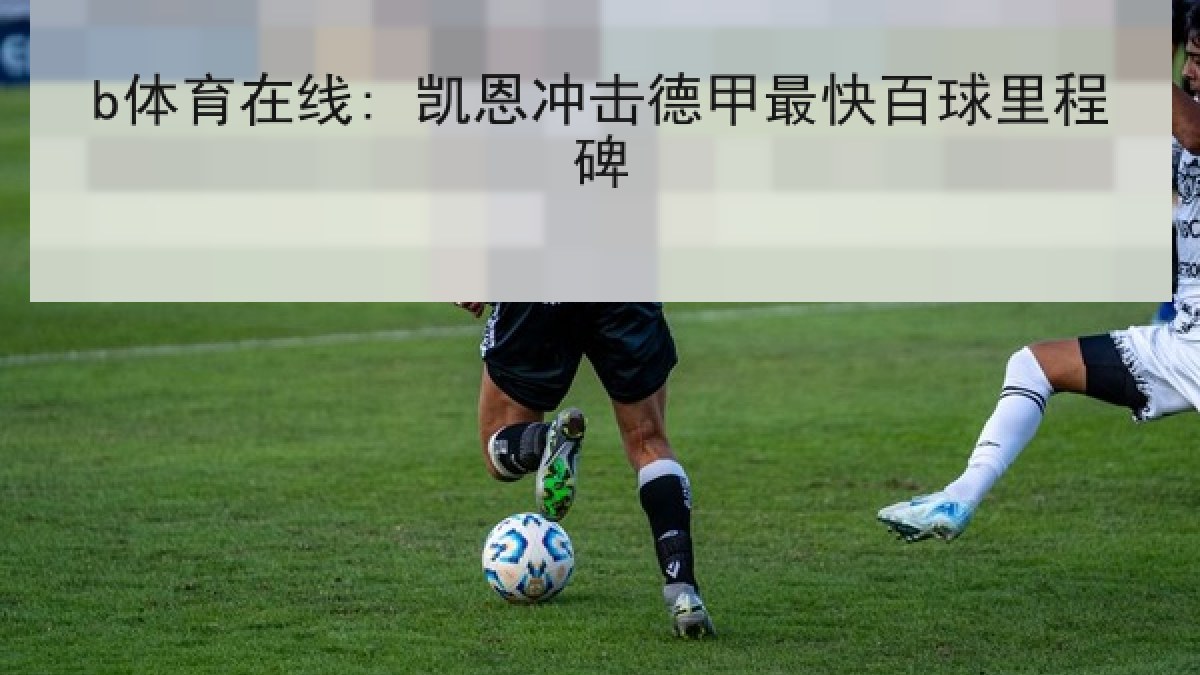 b体育在线: 凯恩冲击德甲最快百球里程碑 b体育在线: 凯恩冲击德甲最快百球里程碑