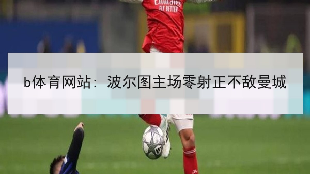 b体育网站: 波尔图主场零射正不敌曼城 b体育网站: 波尔图主场零射正不敌曼城