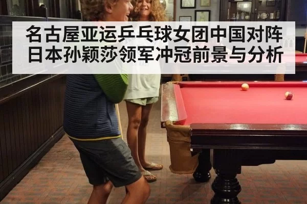 名古屋亚运乒乓球女团中国对阵日本孙颖莎领军冲冠前景与分析